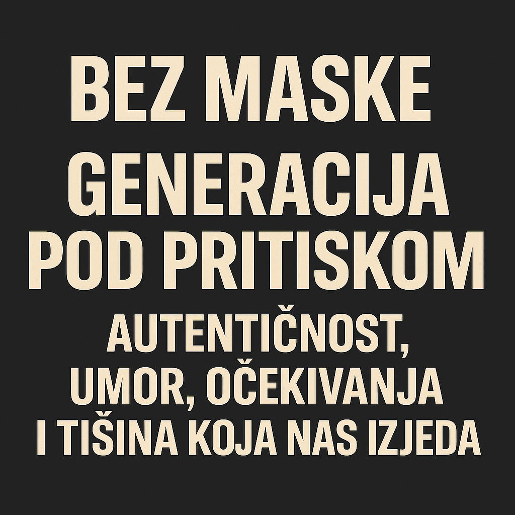 “BEZ MASKE: Generacija pod pritiskom — autentičnost, umor, očekivanja i tišina koja nas izjeda”.